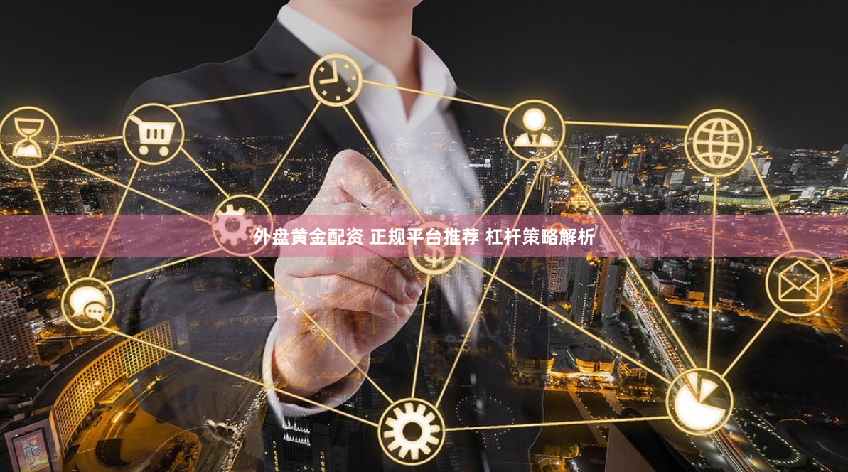 外盘黄金配资 正规平台推荐 杠杆策略解析