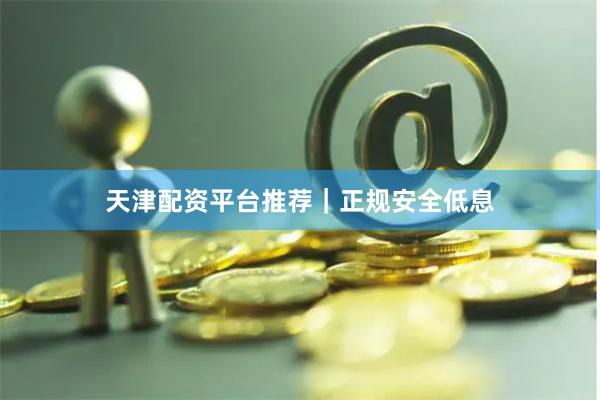 天津配资平台推荐｜正规安全低息